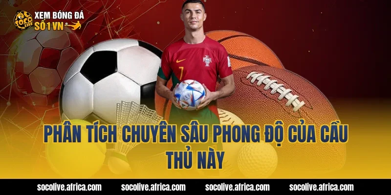 Phân Tích Chuyên Sâu Phong Độ Của Cầu Thủ Này