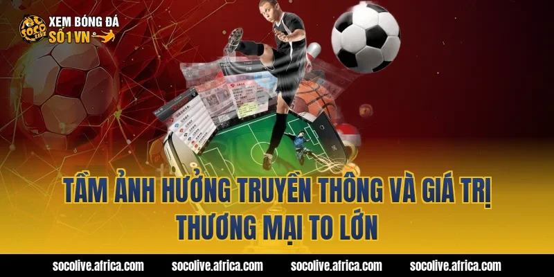 Tầm ảnh hưởng truyền thông và giá trị thương mại to lớn
